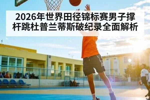 2026年世界田径锦标赛男子撑杆跳杜普兰蒂斯破纪录全面解析（kaiyun sport）