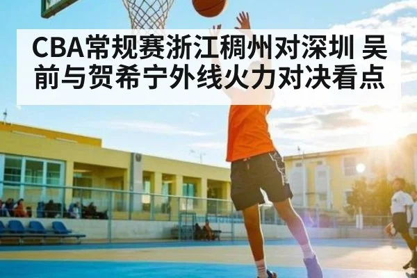 CBA常规赛浙江稠州对深圳 吴前与贺希宁外线火力对决看点（kaiyun sport）