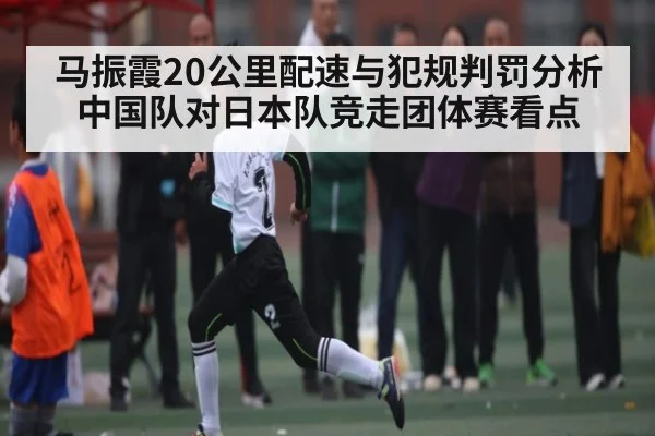 马振霞20公里配速与犯规判罚分析 中国队对日本队竞走团体赛看点（kaiyun sport）