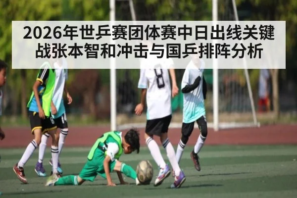 2026年世乒赛团体赛中日出线关键战张本智和冲击与国乒排阵分析（kaiyun sport）